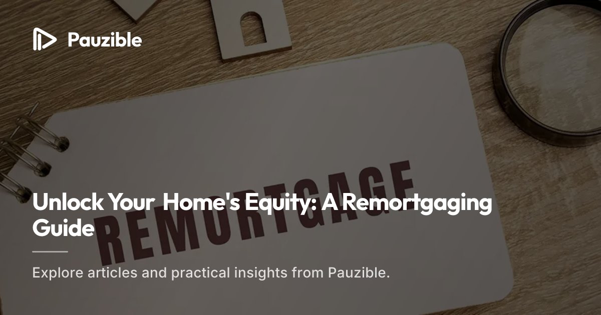 Unlock Your Home's Equity: A Remortgaging Guide | Pauzible